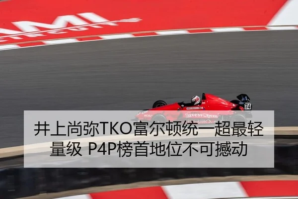 井上尚弥TKO富尔顿统一超最轻量级 P4P榜首地位不可撼动