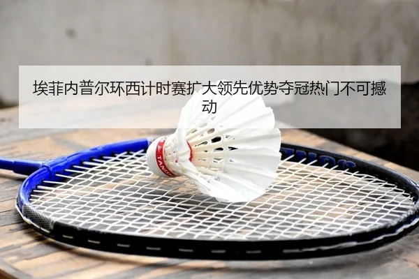 埃菲内普尔环西计时赛扩大领先优势夺冠热门不可撼动（Leyu）