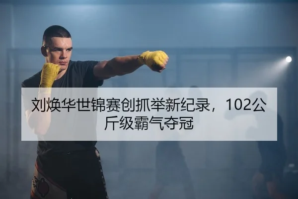 刘焕华世锦赛创抓举新纪录，102公斤级霸气夺冠 | Leyu